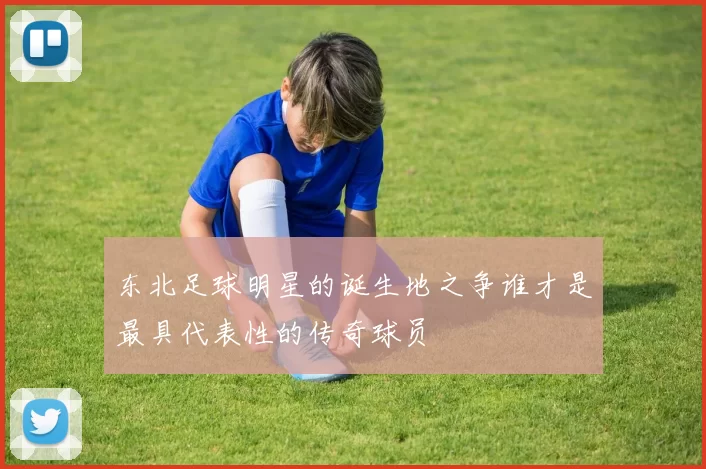 东北足球明星的诞生地之争谁才是最具代表性的传奇球员