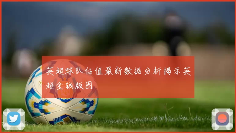 英超球队估值最新数据分析揭示英超金钱版图
