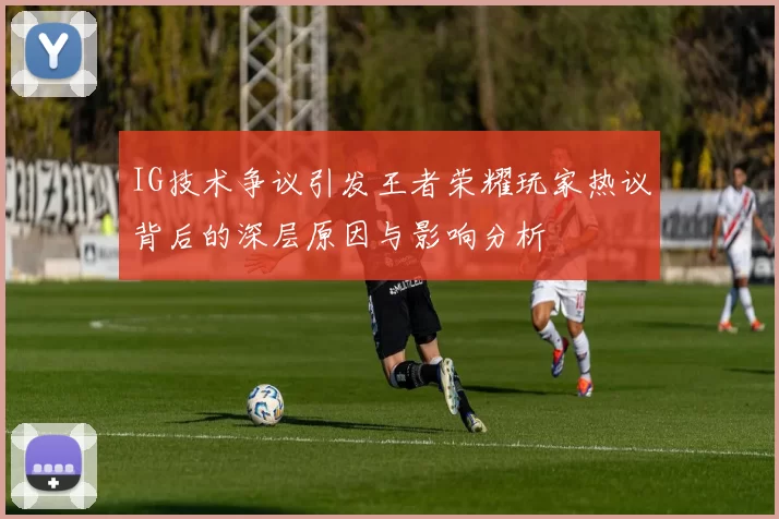 IG技术争议引发王者荣耀玩家热议背后的深层原因与影响分析