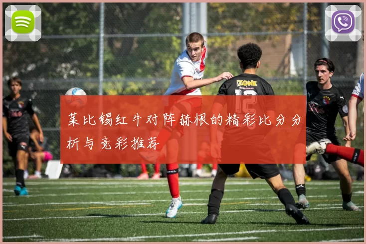 莱比锡红牛对阵赫根的精彩比分分析与竞彩推荐