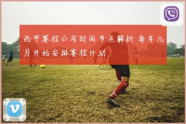 西甲赛程公布时间节点解析 每年几月开始安排赛程计划