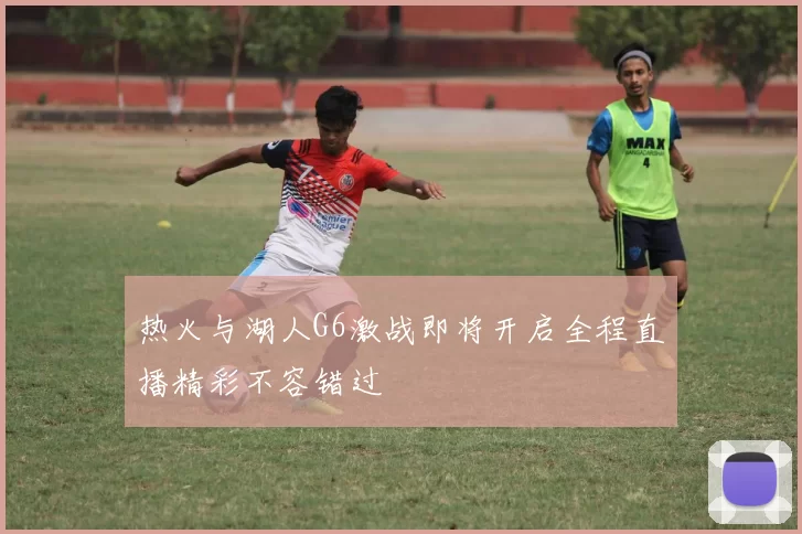 热火与湖人G6激战即将开启全程直播精彩不容错过