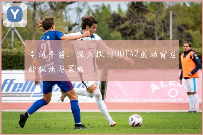 专访李静：深入探讨DOTA2成功背后的秘诀与策略