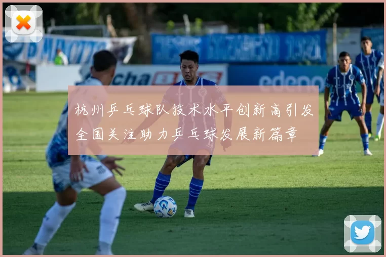 杭州乒乓球队技术水平创新高引发全国关注助力乒乓球发展新篇章