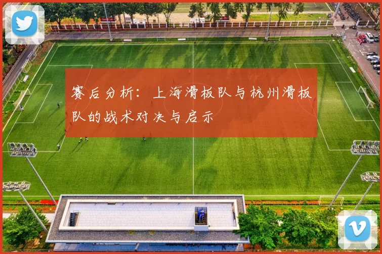 赛后分析：上海滑板队与杭州滑板队的战术对决与启示