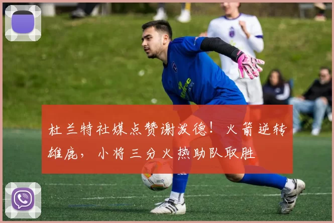 杜兰特社媒点赞谢泼德！火箭逆转雄鹿，小将三分火热助队取胜
