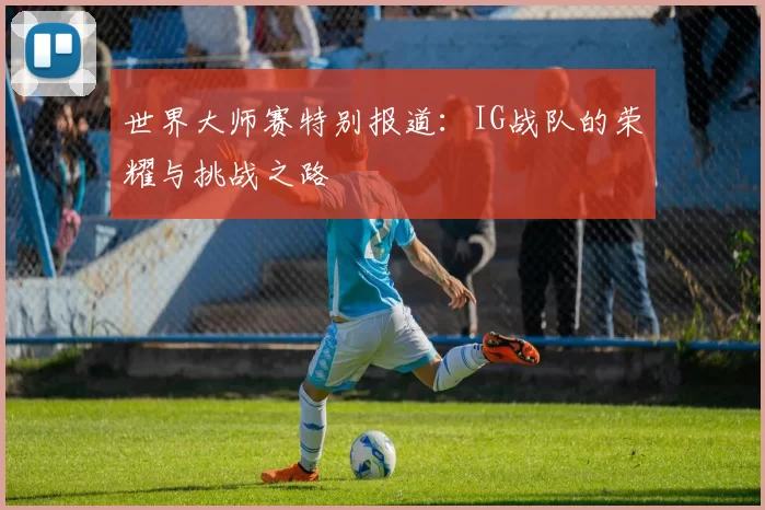 世界大师赛特别报道：IG战队的荣耀与挑战之路