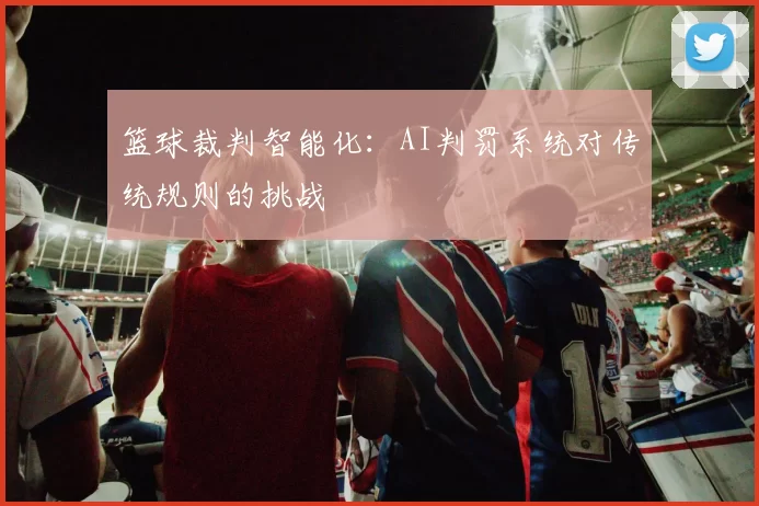 篮球裁判智能化：AI判罚系统对传统规则的挑战