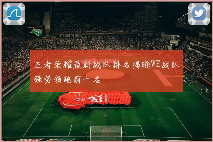 王者荣耀最新战队排名揭晓WE战队强势领跑前十名