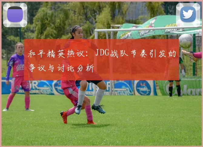 和平精英热议：JDG战队节奏引发的争议与讨论分析