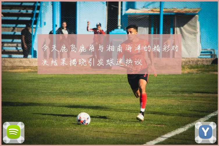 今天鹿岛鹿角与湘南海洋的精彩对决结果揭晓引发球迷热议