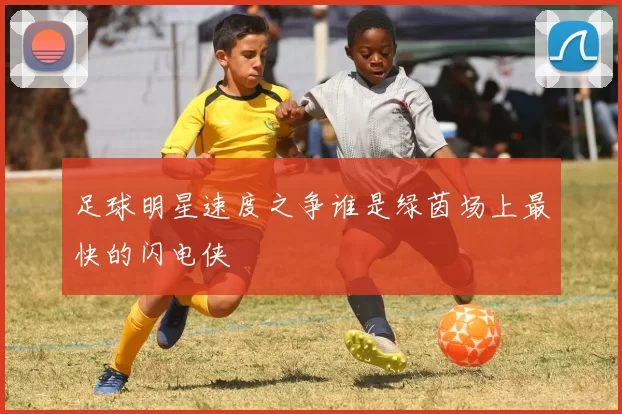 足球明星速度之争谁是绿茵场上最快的闪电侠