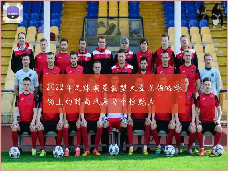 2022年足球明星发型大盘点领略球场上的时尚风采与个性魅力