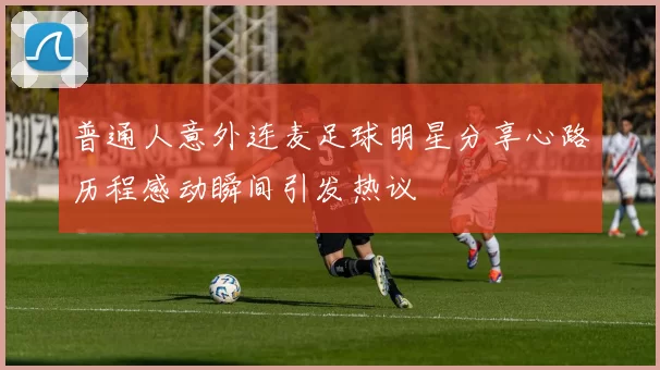 普通人意外连麦足球明星分享心路历程感动瞬间引发热议