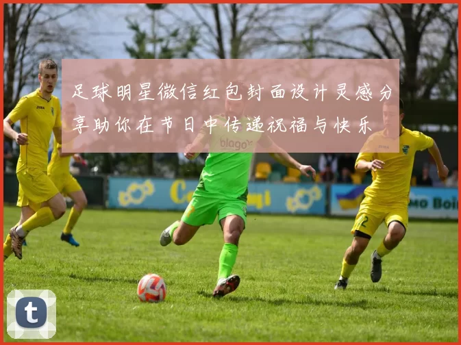 足球明星微信红包封面设计灵感分享助你在节日中传递祝福与快乐
