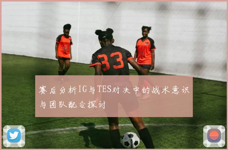 赛后分析IG与TES对决中的战术意识与团队配合探讨