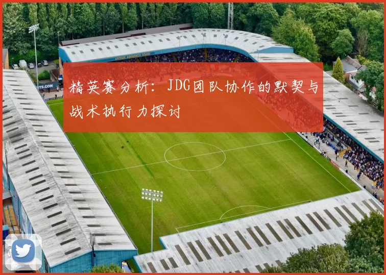 精英赛分析：JDG团队协作的默契与战术执行力探讨