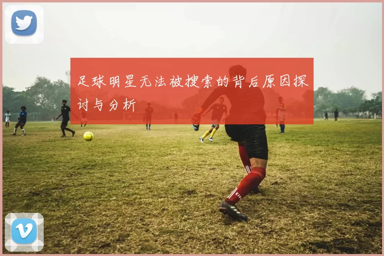 足球明星无法被搜索的背后原因探讨与分析