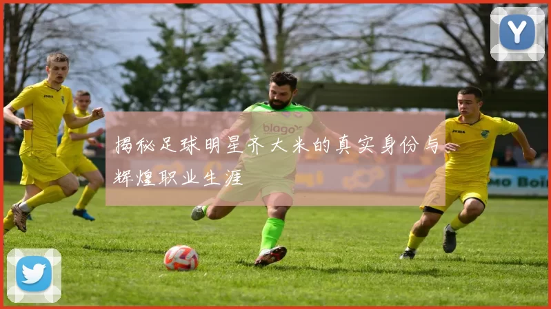 揭秘足球明星齐大米的真实身份与辉煌职业生涯