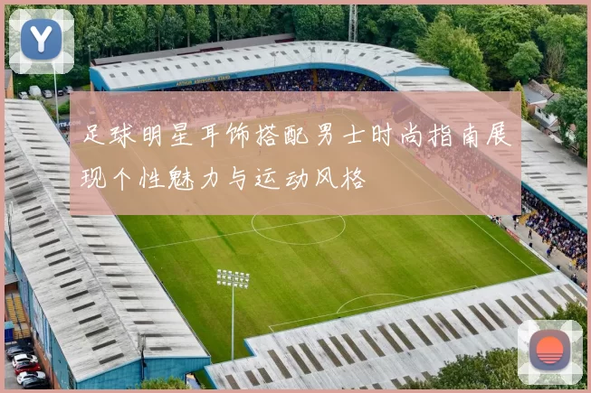 足球明星耳饰搭配男士时尚指南展现个性魅力与运动风格