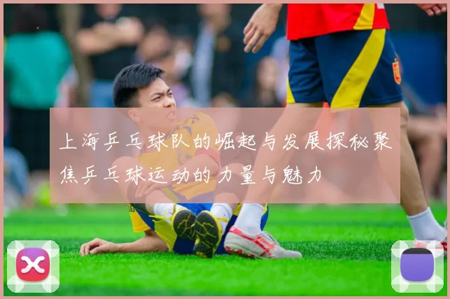 上海乒乓球队的崛起与发展探秘聚焦乒乓球运动的力量与魅力