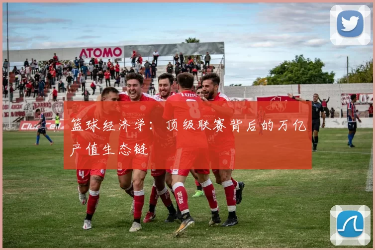 篮球经济学：顶级联赛背后的万亿产值生态链