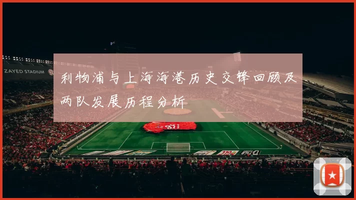 利物浦与上海海港历史交锋回顾及两队发展历程分析