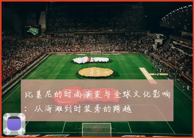 比基尼的时尚演变与全球文化影响：从海滩到时装秀的跨越