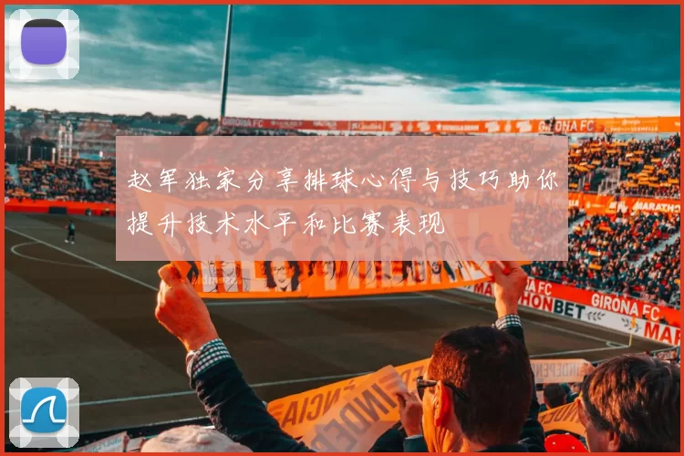 赵军独家分享排球心得与技巧助你提升技术水平和比赛表现