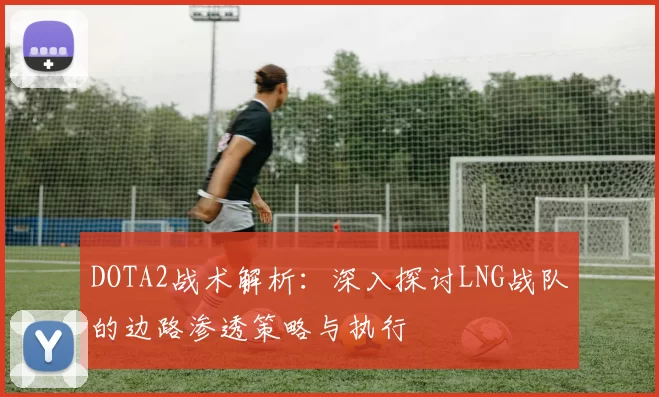 DOTA2战术解析：深入探讨LNG战队的边路渗透策略与执行