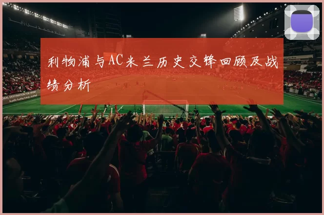 利物浦与AC米兰历史交锋回顾及战绩分析