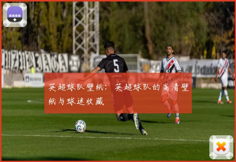 英超球队壁纸：英超球队的高清壁纸与球迷收藏