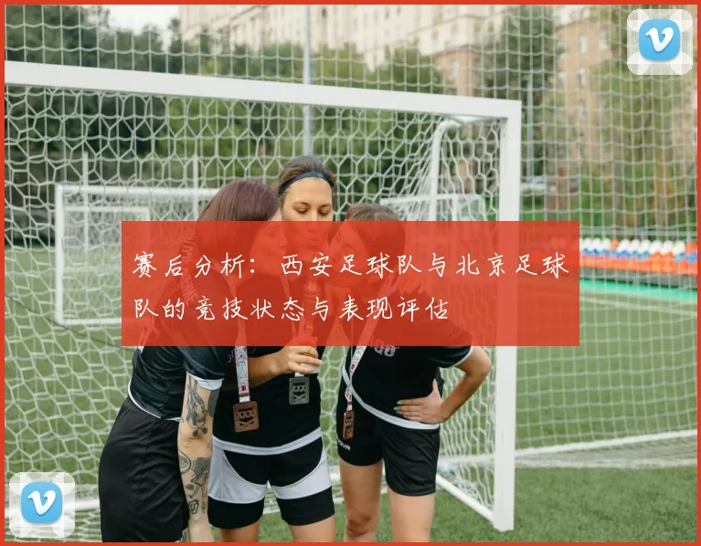 赛后分析：西安足球队与北京足球队的竞技状态与表现评估