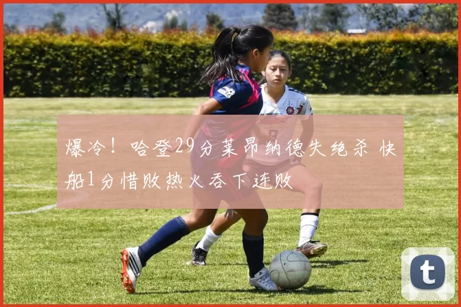 爆冷！哈登29分莱昂纳德失绝杀 快船1分惜败热火吞下连败